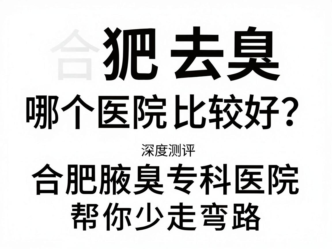 合肥去狐臭哪个医院比较好?深度测评合肥腋臭专科医院,帮你少走弯路 合肥去狐臭哪个医院比较好?深度测评合肥腋臭专科医院,帮你少走弯路