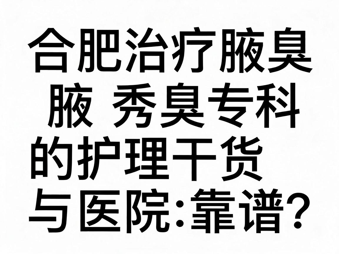 合肥治疗腋臭哪家医院靠谱?合肥腋秀腋臭专科的护理干货与医院选择指南 合肥治疗腋臭哪家医院靠谱?合肥腋秀腋臭专科的护理干货与医院选择指南