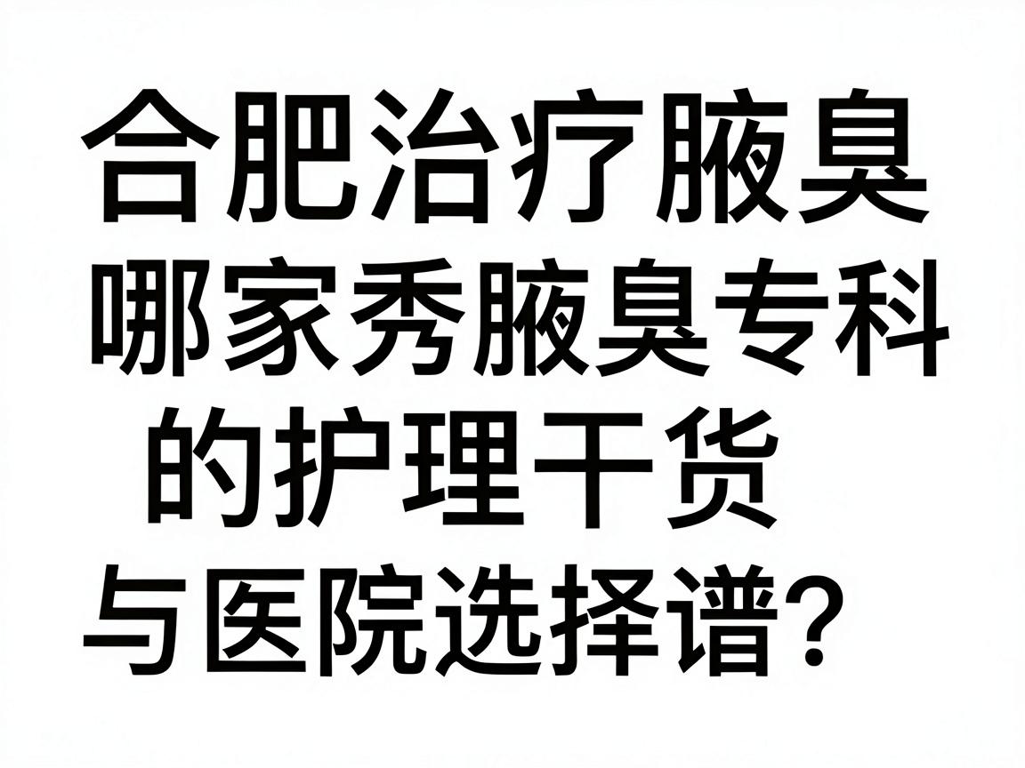 合肥治疗腋臭哪家医院靠谱?合肥腋秀腋臭专科的护理干货与医院选择指南 合肥治疗腋臭哪家医院靠谱?合肥腋秀腋臭专科的护理干货与医院选择指南