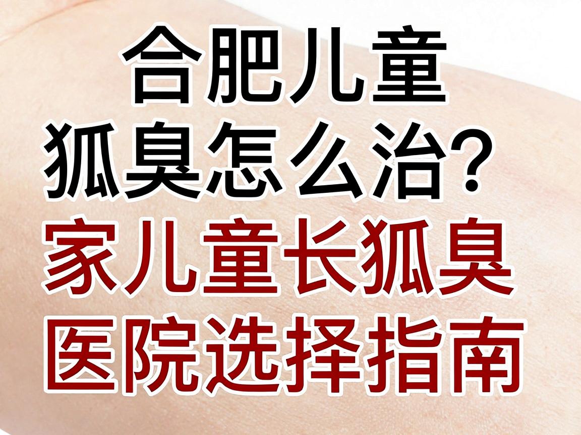 合肥儿童狐臭怎么治?家长必看的合肥治儿童狐臭医院选择指南 合肥儿童狐臭怎么治?家长必看的合肥治儿童狐臭医院选择指南