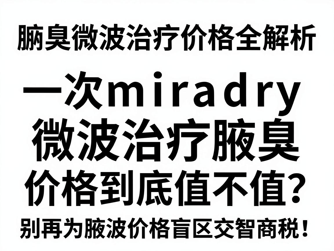 腋臭微波治疗价格全解析,一次miradry微波治疗腋臭,价格到底值不值?别再为腋臭价格盲区交智商税! 腋臭微波治疗价格全解析,一次miradry微波治疗腋臭,价格到底值不值?别再为腋臭价格盲区交智商税!
