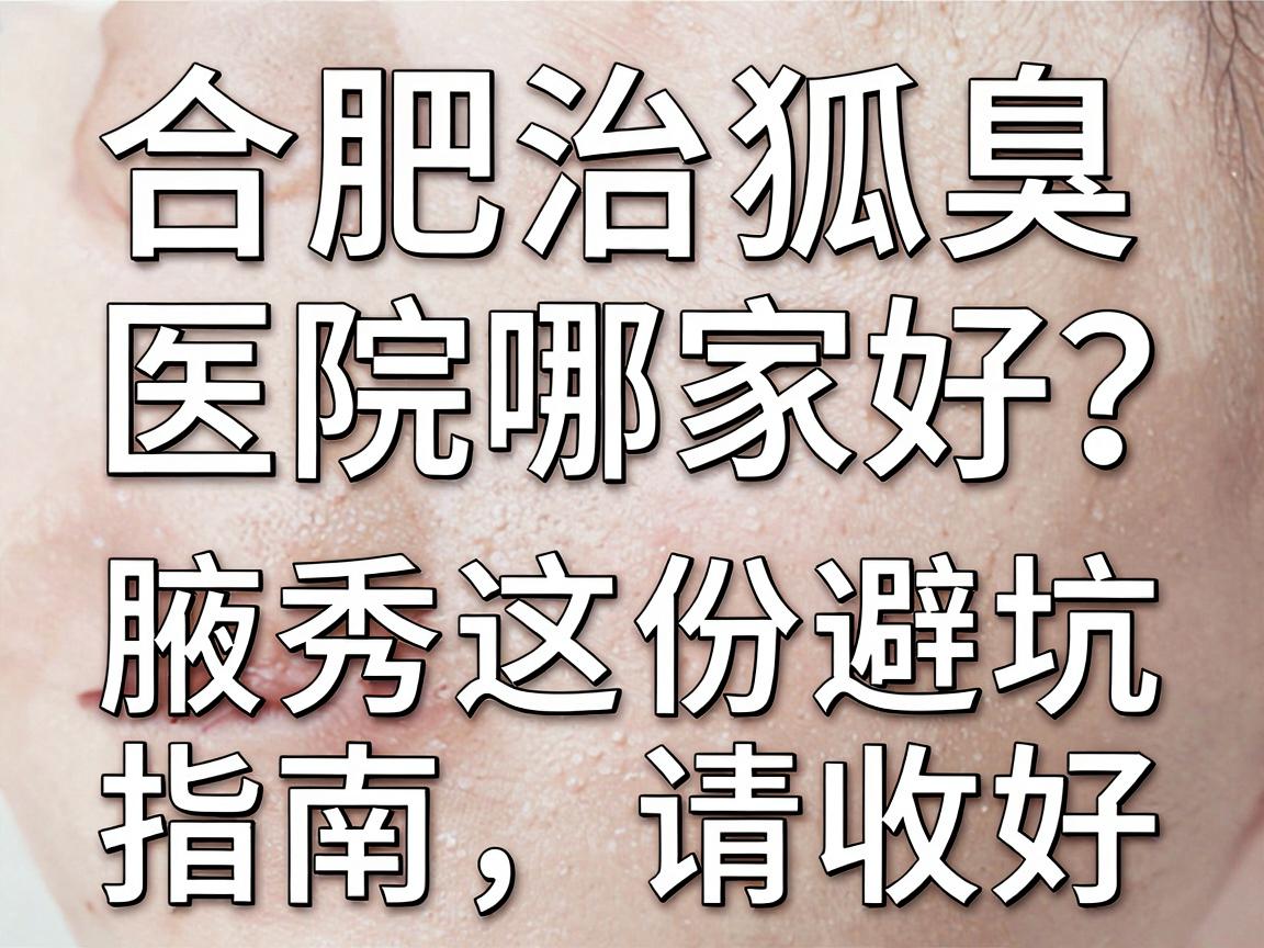 合肥治狐臭医院哪家好?别只看排名,腋秀这份避坑指南请收好 合肥治狐臭医院哪家好?别只看排名,腋秀这份避坑指南请收好