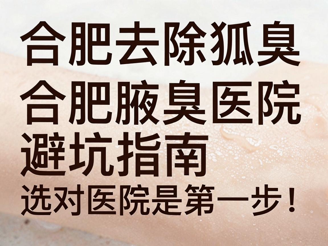 合肥去除狐臭，选对医院是第一步！合肥腋臭医院避坑指南（关键词，合肥、去除狐臭、医院）