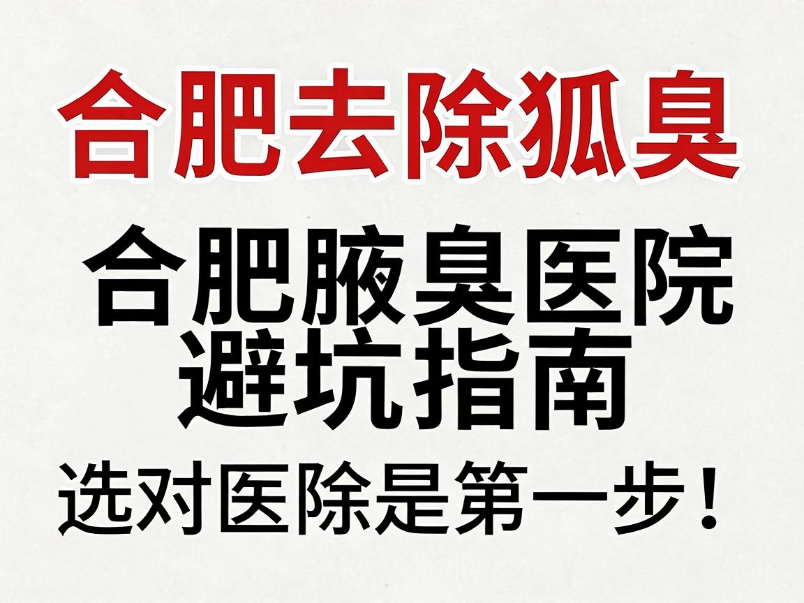 合肥去除狐臭，选对医院是第一步！合肥腋臭医院避坑指南（关键词，合肥、去除狐臭、医院）
