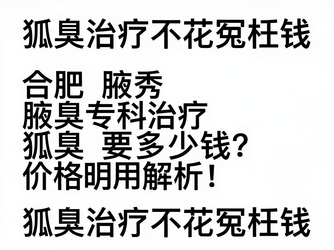 合肥腋秀腋臭专科治疗狐臭要多少钱？价格明细与费用解析，狐臭治疗不花冤枉钱