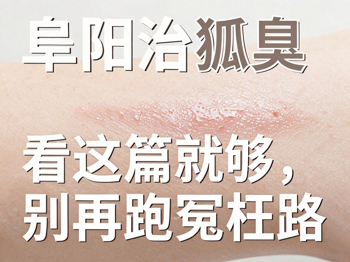 阜阳治狐臭医院怎么选？阜阳治狐臭看这篇就够，别再跑冤枉路