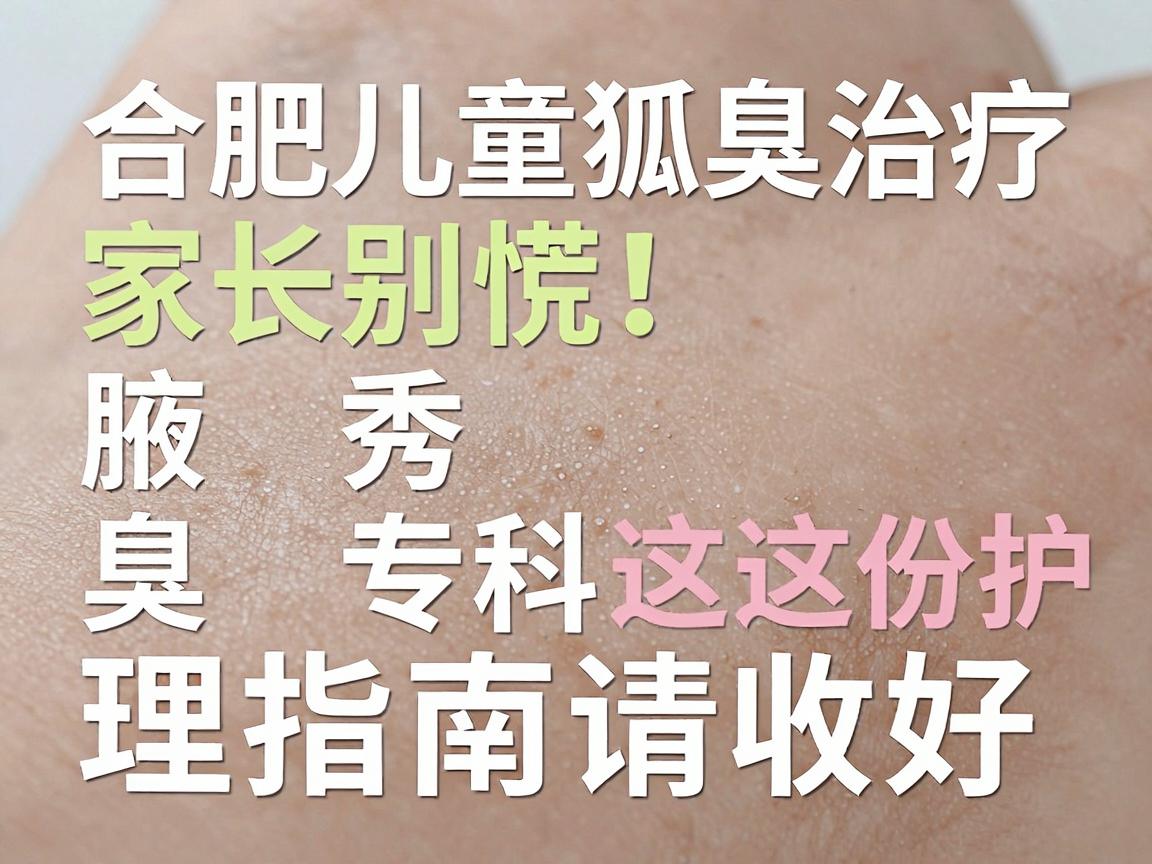 合肥儿童狐臭治疗,家长别慌!合肥腋秀腋臭专科这份护理指南请收好 合肥儿童狐臭治疗,家长别慌!合肥腋秀腋臭专科这份护理指南请收好