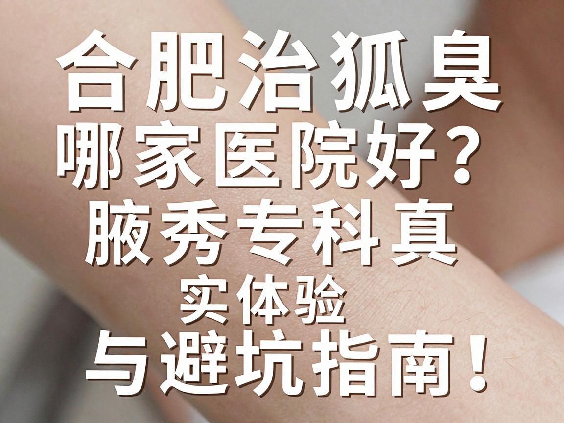 合肥治狐臭哪家医院好?腋秀专科真实体验与避坑指南,狐臭治疗别只看名气 合肥治狐臭哪家医院好?腋秀专科真实体验与避坑指南,狐臭治疗别只看名气