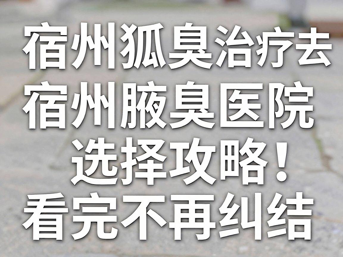 宿州狐臭治疗去哪家医院?宿州腋臭医院选择攻略,看完不再纠结 宿州狐臭治疗去哪家医院?宿州腋臭医院选择攻略,看完不再纠结