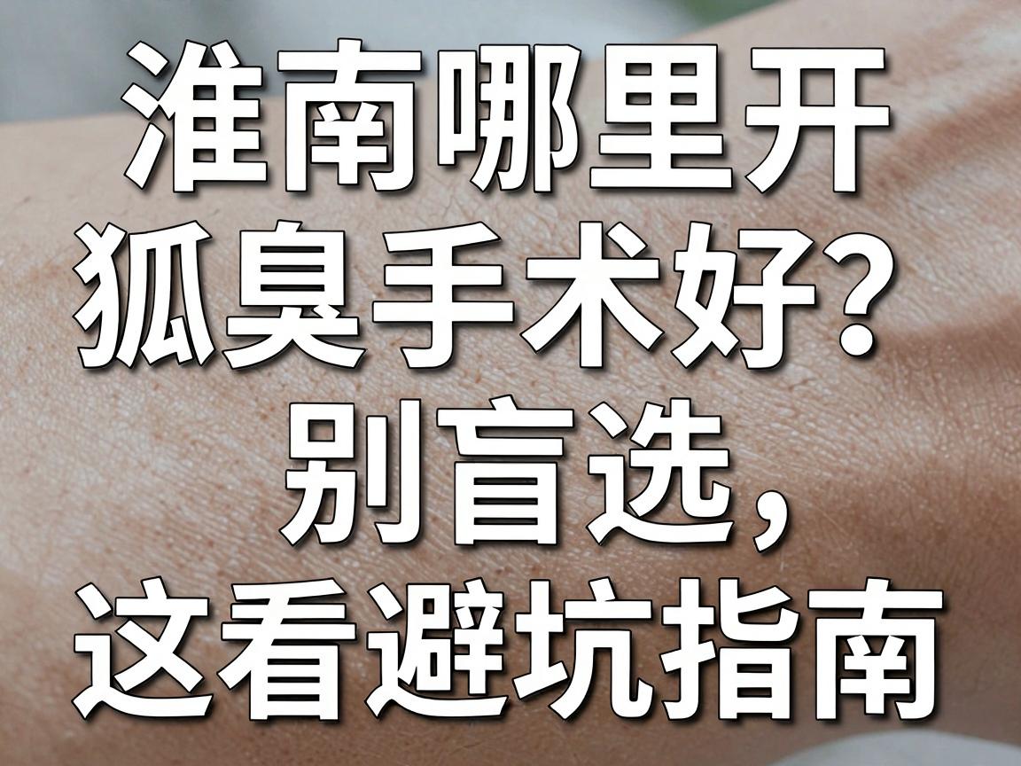 淮南哪里开狐臭手术好?别盲选,先看这份避坑指南 淮南哪里开狐臭手术好?别盲选,先看这份避坑指南