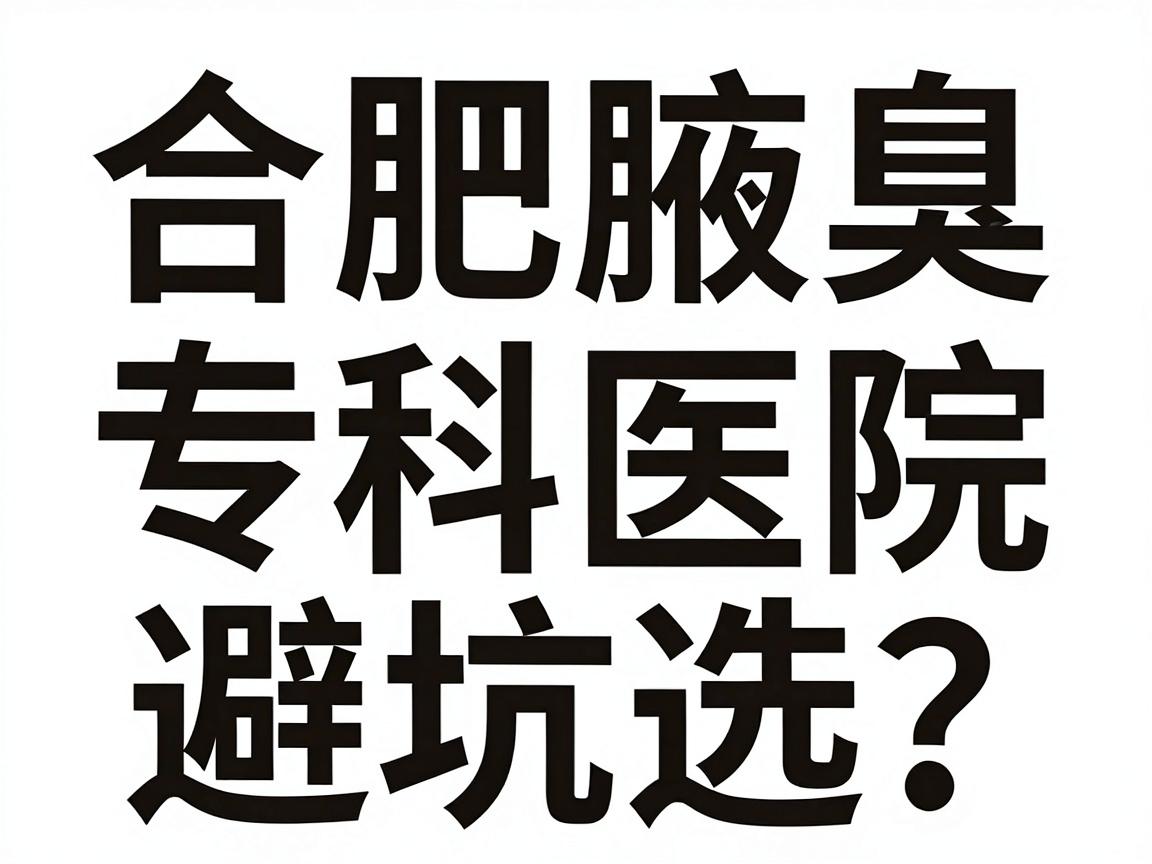 合肥腋臭治疗医院怎么选?合肥腋臭专科医院避坑指南 合肥腋臭治疗医院怎么选?合肥腋臭专科医院避坑指南