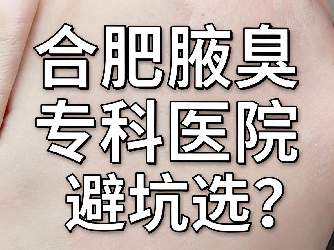 合肥腋臭治疗医院怎么选?合肥腋臭专科医院避坑指南 合肥腋臭治疗医院怎么选?合肥腋臭专科医院避坑指南