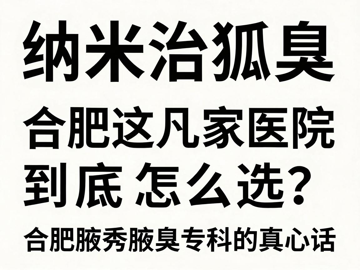 纳米治狐臭,合肥这几家医院到底怎么选?合肥腋秀腋臭专科的真心话 纳米治狐臭,合肥这几家医院到底怎么选?合肥腋秀腋臭专科的真心话