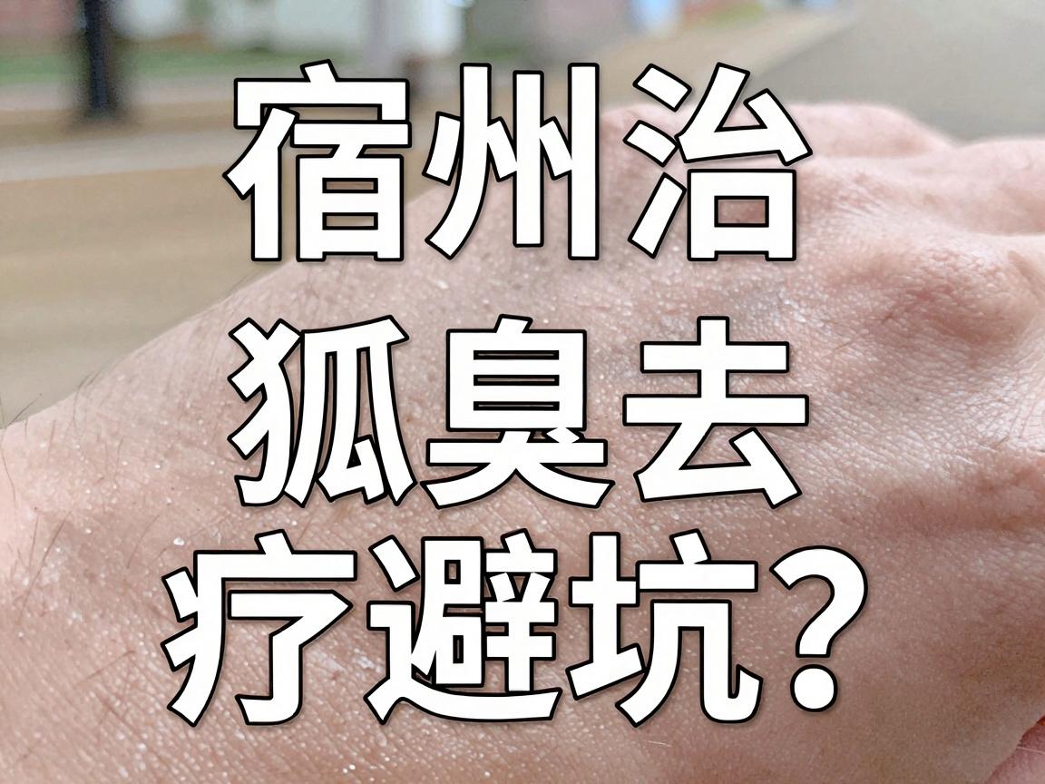 宿州治狐臭去哪好?安徽宿州腋臭治疗避坑指南 宿州治狐臭去哪好?安徽宿州腋臭治疗避坑指南