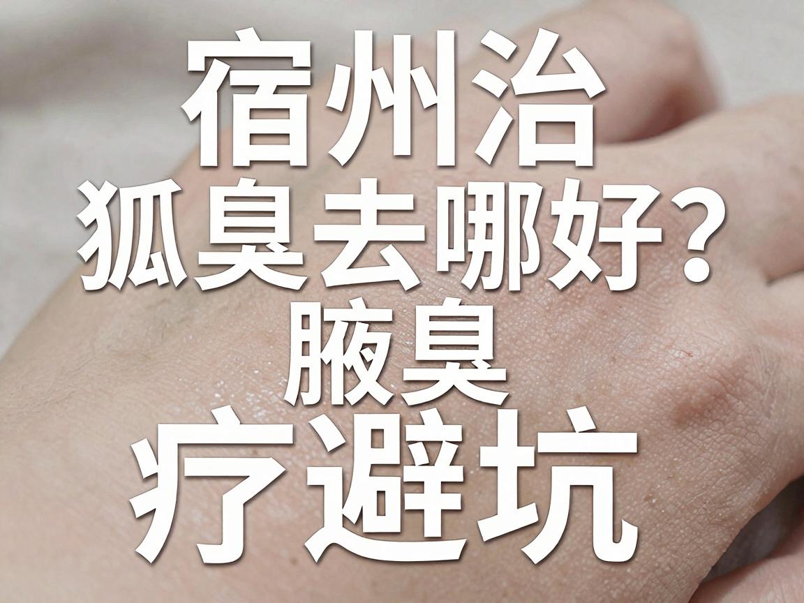 宿州治狐臭去哪好?安徽宿州腋臭治疗避坑指南 宿州治狐臭去哪好?安徽宿州腋臭治疗避坑指南