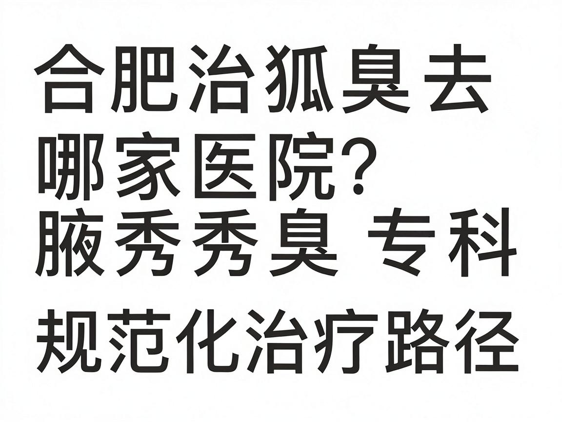 合肥治狐臭去哪家医院?合肥腋秀腋臭专科的规范化治疗路径详解 合肥治狐臭去哪家医院?合肥腋秀腋臭专科的规范化治疗路径详解