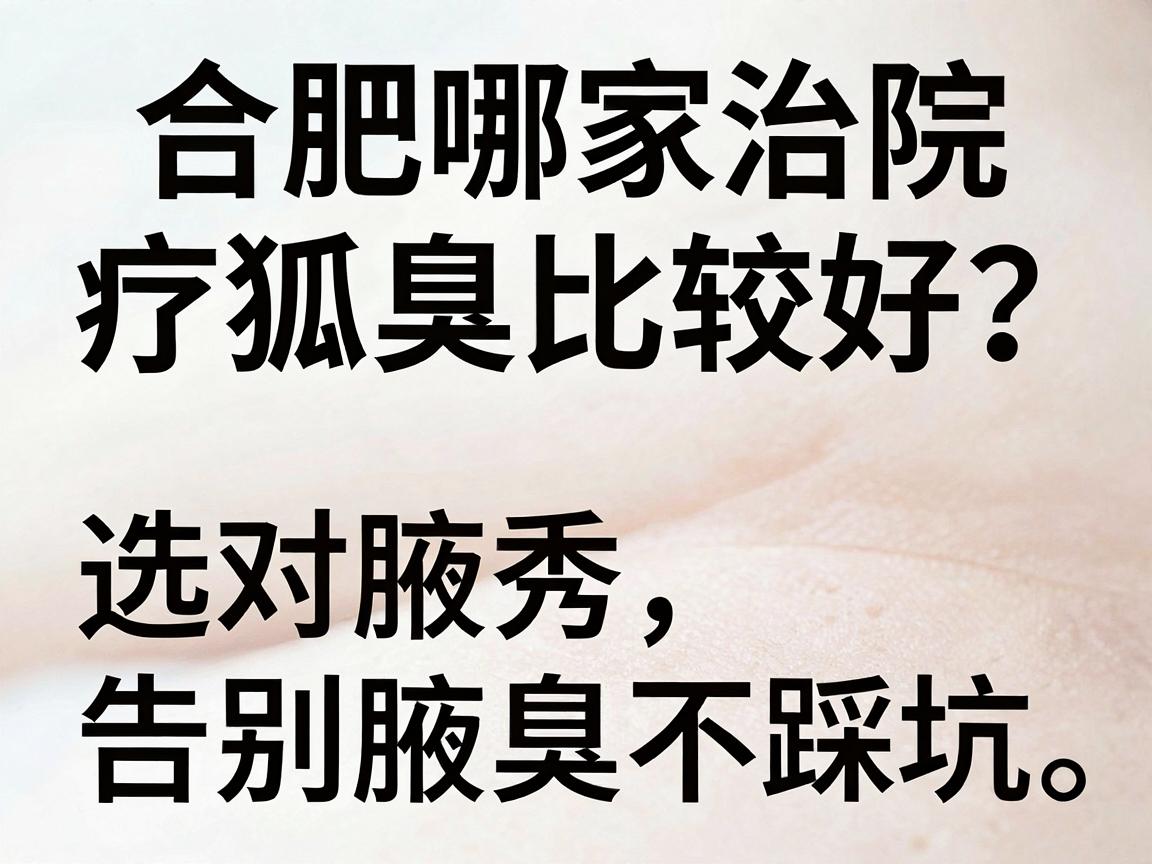 合肥哪家治疗狐臭医院比较好？选对腋秀，告别腋臭不踩坑