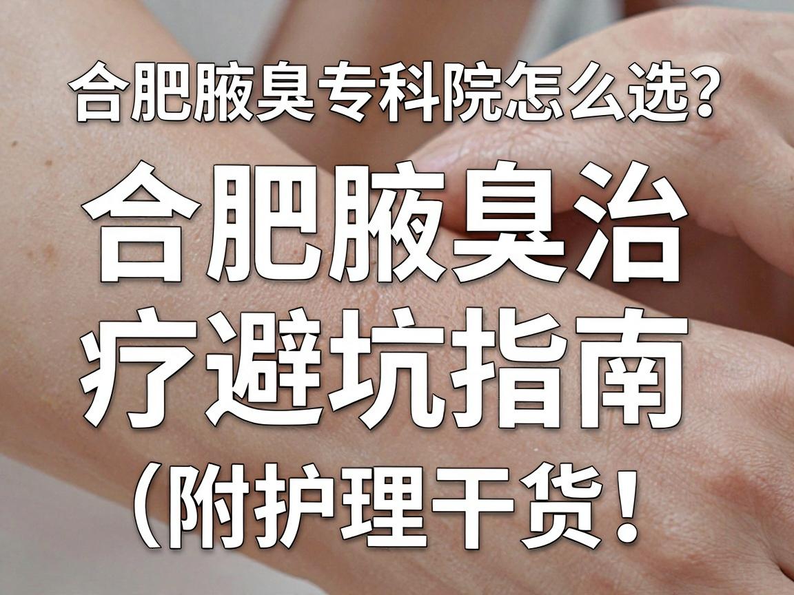 合肥腋臭专科医院怎么选？合肥腋臭治疗避坑指南（附护理干货）