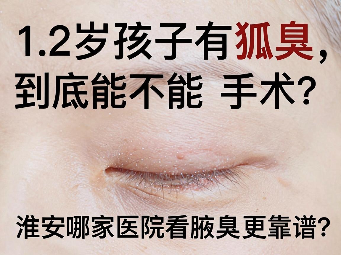 12岁孩子有狐臭,到底能不能手术?淮南哪家医院看腋臭更靠谱?12岁狐臭手术别冲动! 12岁孩子有狐臭,到底能不能手术?淮南哪家医院看腋臭更靠谱?12岁狐臭手术别冲动!