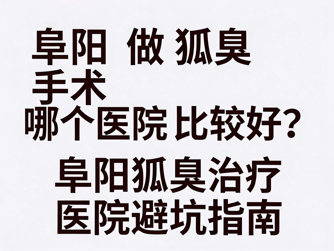 阜阳做狐臭手术哪个医院比较好？别盲选，阜阳狐臭治疗医院避坑指南