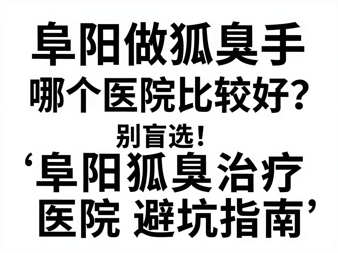 阜阳做狐臭手术哪个医院比较好？别盲选，阜阳狐臭治疗医院避坑指南