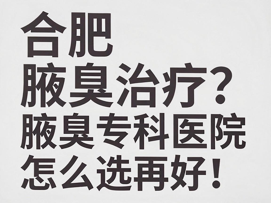 合肥腋臭治疗哪家医院好?腋臭专科医院怎么选,看完这篇再决定 合肥腋臭治疗哪家医院好?腋臭专科医院怎么选,看完这篇再决定