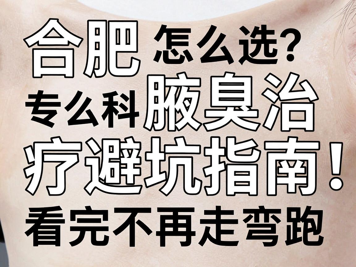 合肥腋臭专科怎么选?合肥腋臭治疗避坑指南,看完不再走弯路 合肥腋臭专科怎么选?合肥腋臭治疗避坑指南,看完不再走弯路
