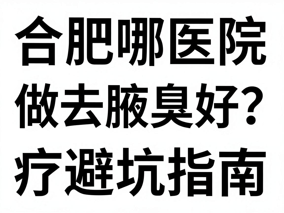 合肥哪家医院做去腋臭好?别急,先看这份合肥腋臭治疗避坑指南 合肥哪家医院做去腋臭好?别急,先看这份合肥腋臭治疗避坑指南