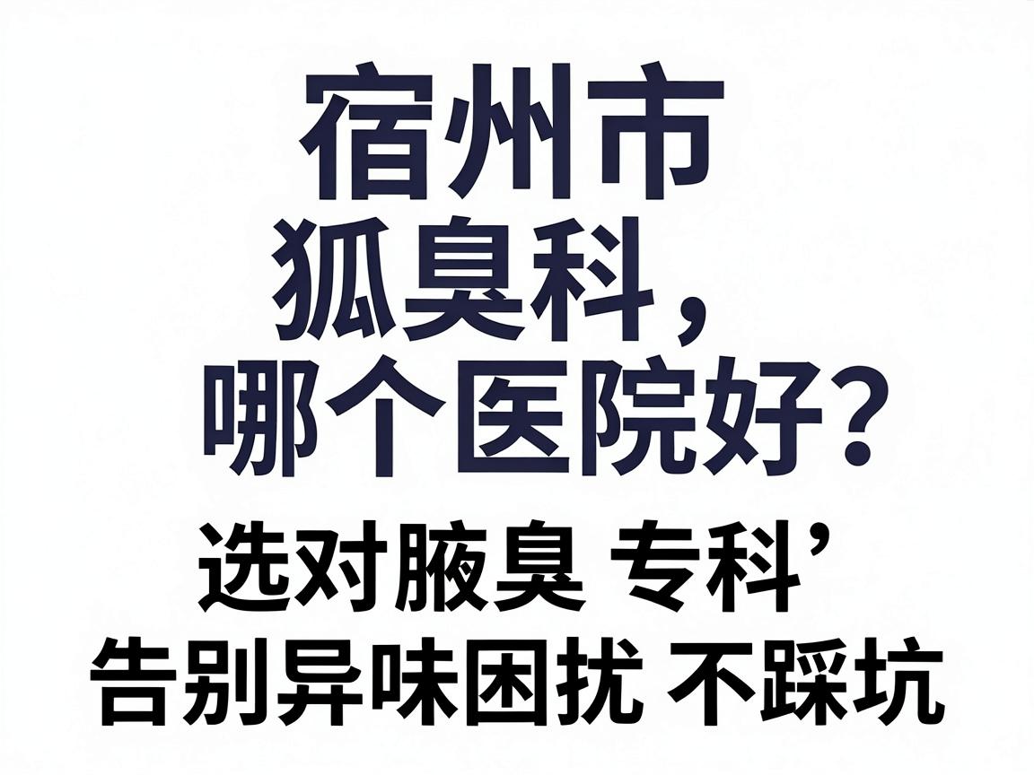 宿州市狐臭科哪个医院好?选对腋臭专科,告别异味困扰不踩坑 宿州市狐臭科哪个医院好?选对腋臭专科,告别异味困扰不踩坑