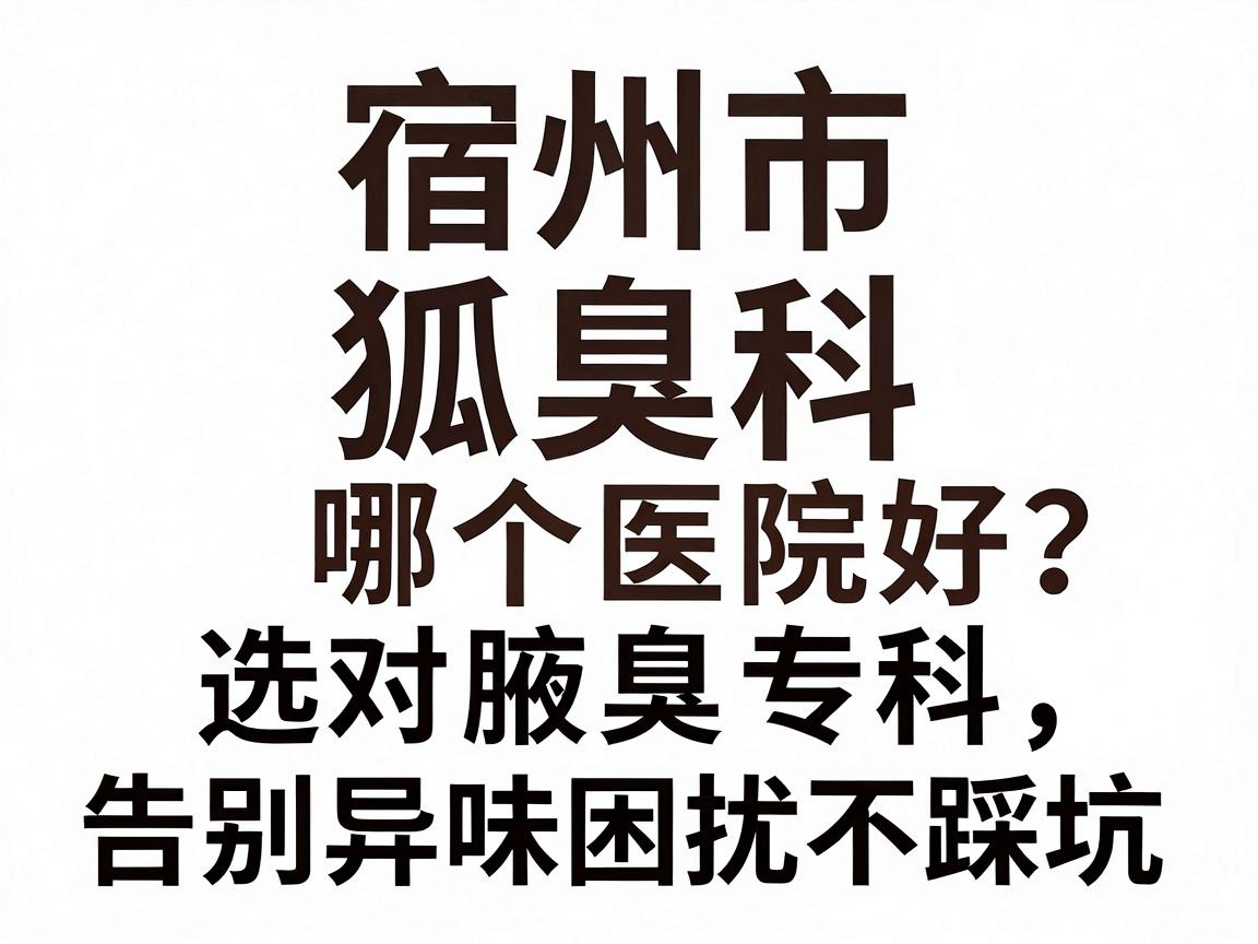 宿州市狐臭科哪个医院好?选对腋臭专科,告别异味困扰不踩坑 宿州市狐臭科哪个医院好?选对腋臭专科,告别异味困扰不踩坑