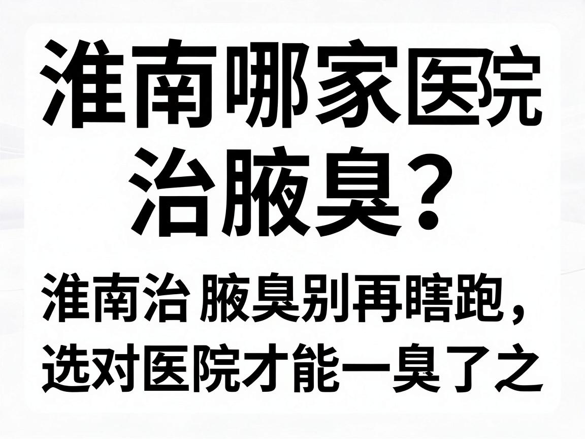 淮南哪家医院治腋臭？淮南治腋臭别再瞎跑，选对医院才能一臭了之