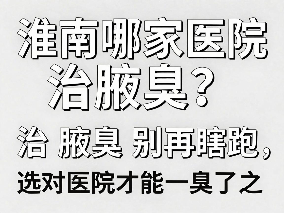 淮南哪家医院治腋臭？淮南治腋臭别再瞎跑，选对医院才能一臭了之