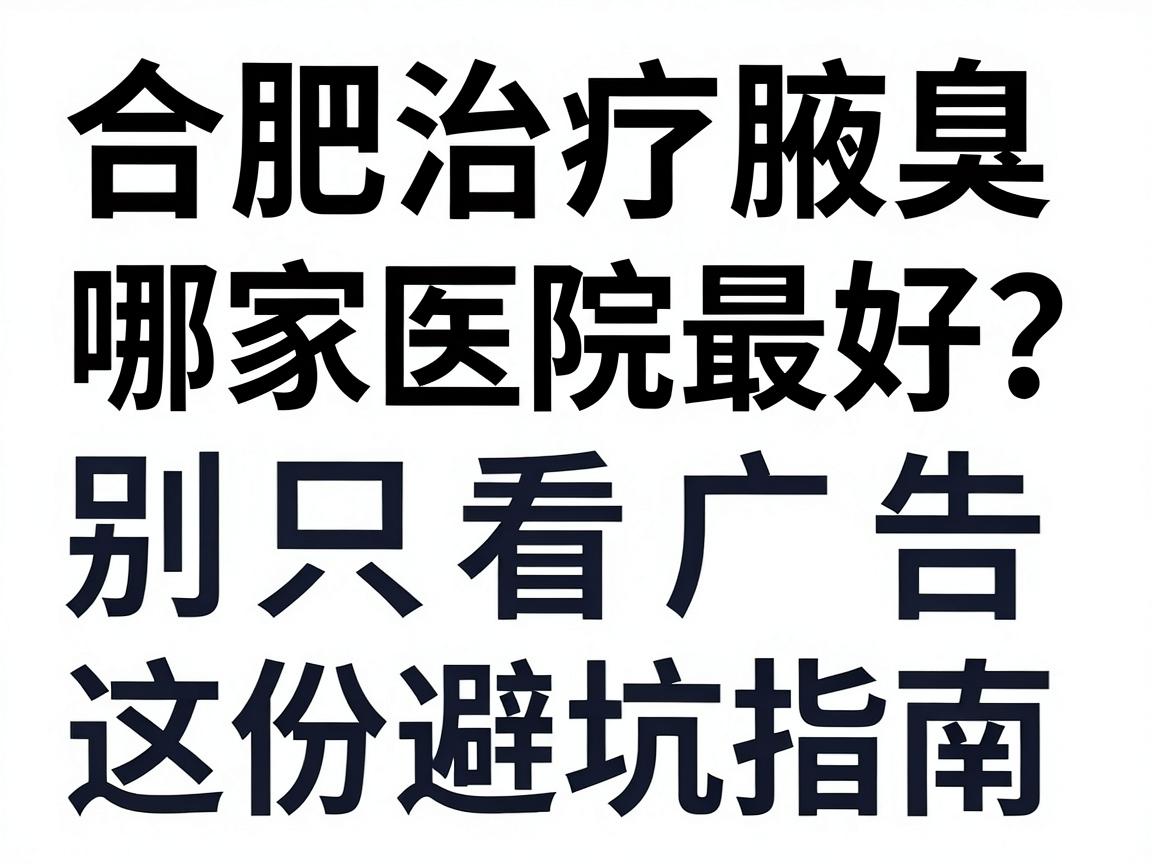 合肥治疗腋臭哪家医院最好？别只看广告，这份避坑指南教你选对腋臭专科