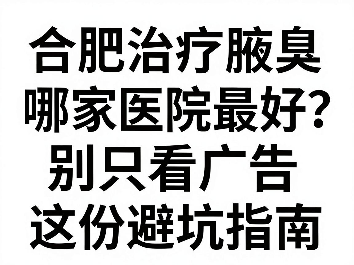 合肥治疗腋臭哪家医院最好？别只看广告，这份避坑指南教你选对腋臭专科