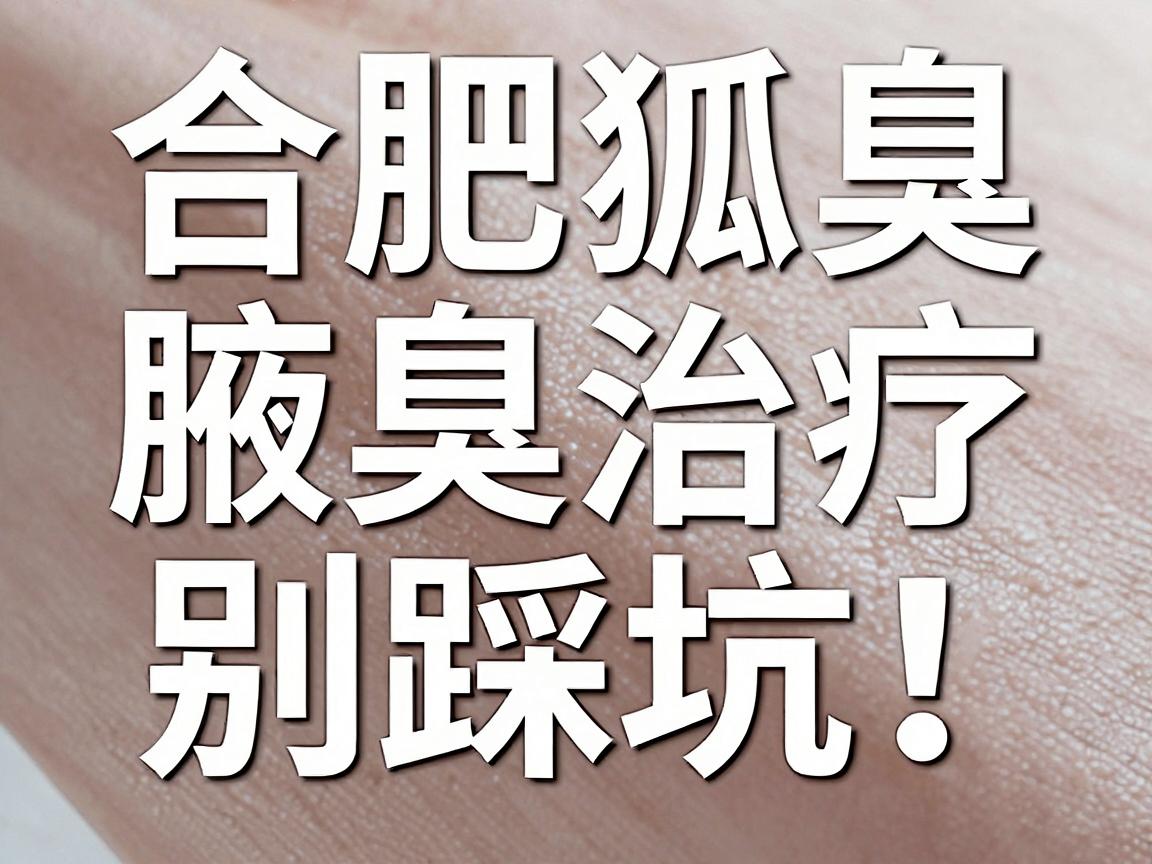 合肥腋臭治疗别踩坑!这份合肥狐臭医院选择指南,帮你少走弯路 合肥腋臭治疗别踩坑!这份合肥狐臭医院选择指南,帮你少走弯路