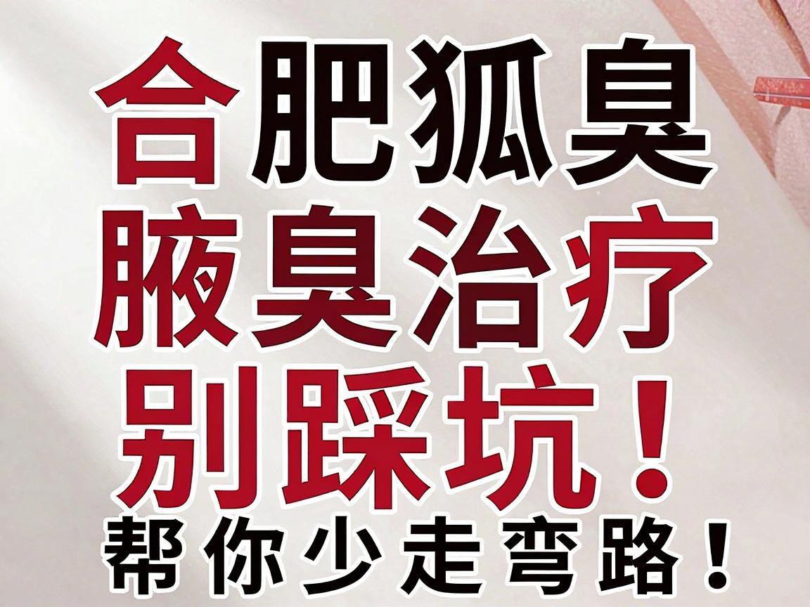 合肥腋臭治疗别踩坑!这份合肥狐臭医院选择指南,帮你少走弯路 合肥腋臭治疗别踩坑!这份合肥狐臭医院选择指南,帮你少走弯路