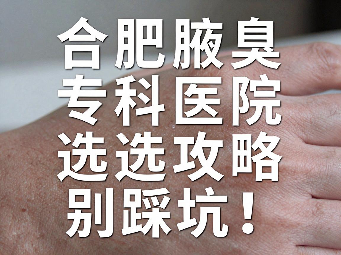 合肥狐臭手术去哪家医院？合肥腋臭专科医院选择攻略，别踩坑！