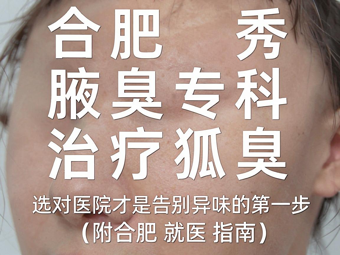 合肥腋秀腋臭专科 治疗狐臭,选对医院才是告别异味的第一步(附合肥就医指南) 合肥腋秀腋臭专科 治疗狐臭,选对医院才是告别异味的第一步(附合肥就医指南)