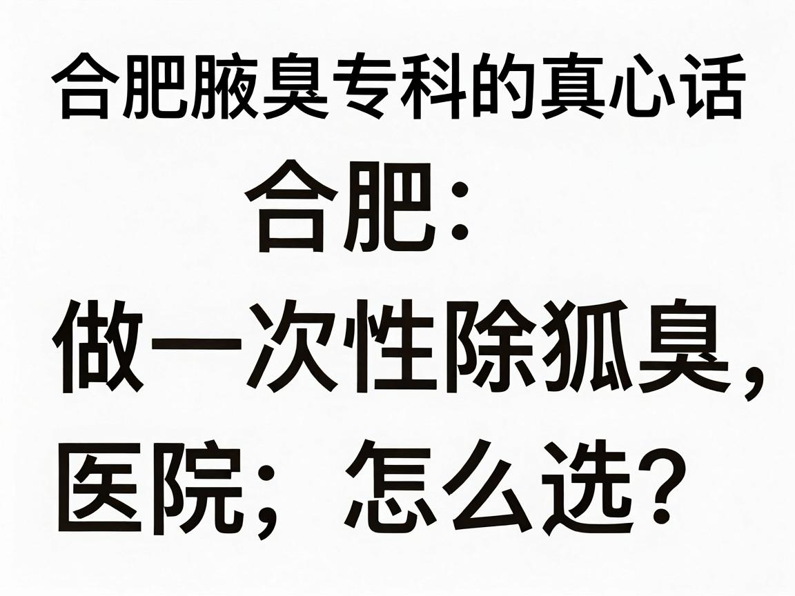 合肥做一次性除狐臭,医院怎么选?合肥腋臭专科的真心话 合肥做一次性除狐臭,医院怎么选?合肥腋臭专科的真心话