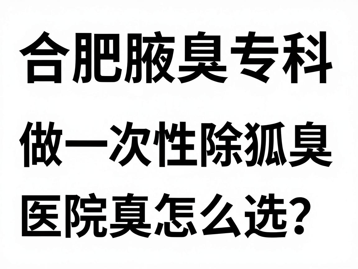 合肥做一次性除狐臭,医院怎么选?合肥腋臭专科的真心话 合肥做一次性除狐臭,医院怎么选?合肥腋臭专科的真心话