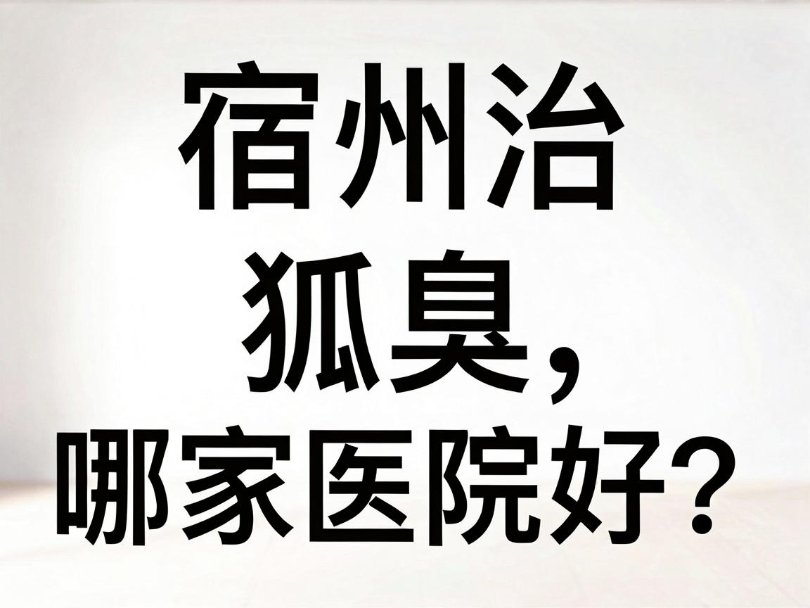 宿州治狐臭哪家医院好?宿州本地人亲测的腋臭医院选择攻略 宿州治狐臭哪家医院好?宿州本地人亲测的腋臭医院选择攻略