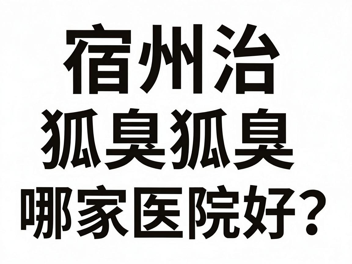 宿州治狐臭哪家医院好?宿州本地人亲测的腋臭医院选择攻略 宿州治狐臭哪家医院好?宿州本地人亲测的腋臭医院选择攻略