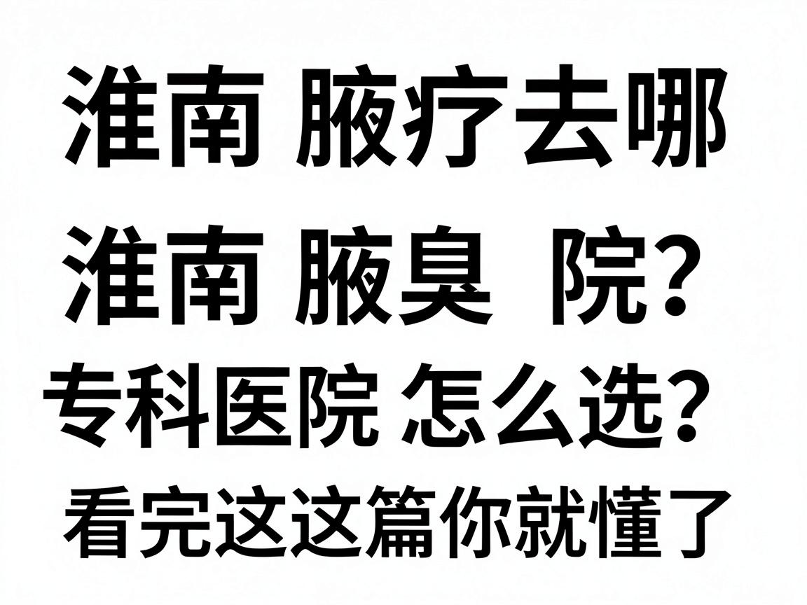 淮南腋臭治疗去哪家医院？淮南腋臭专科医院怎么选？看完这篇你就懂了
