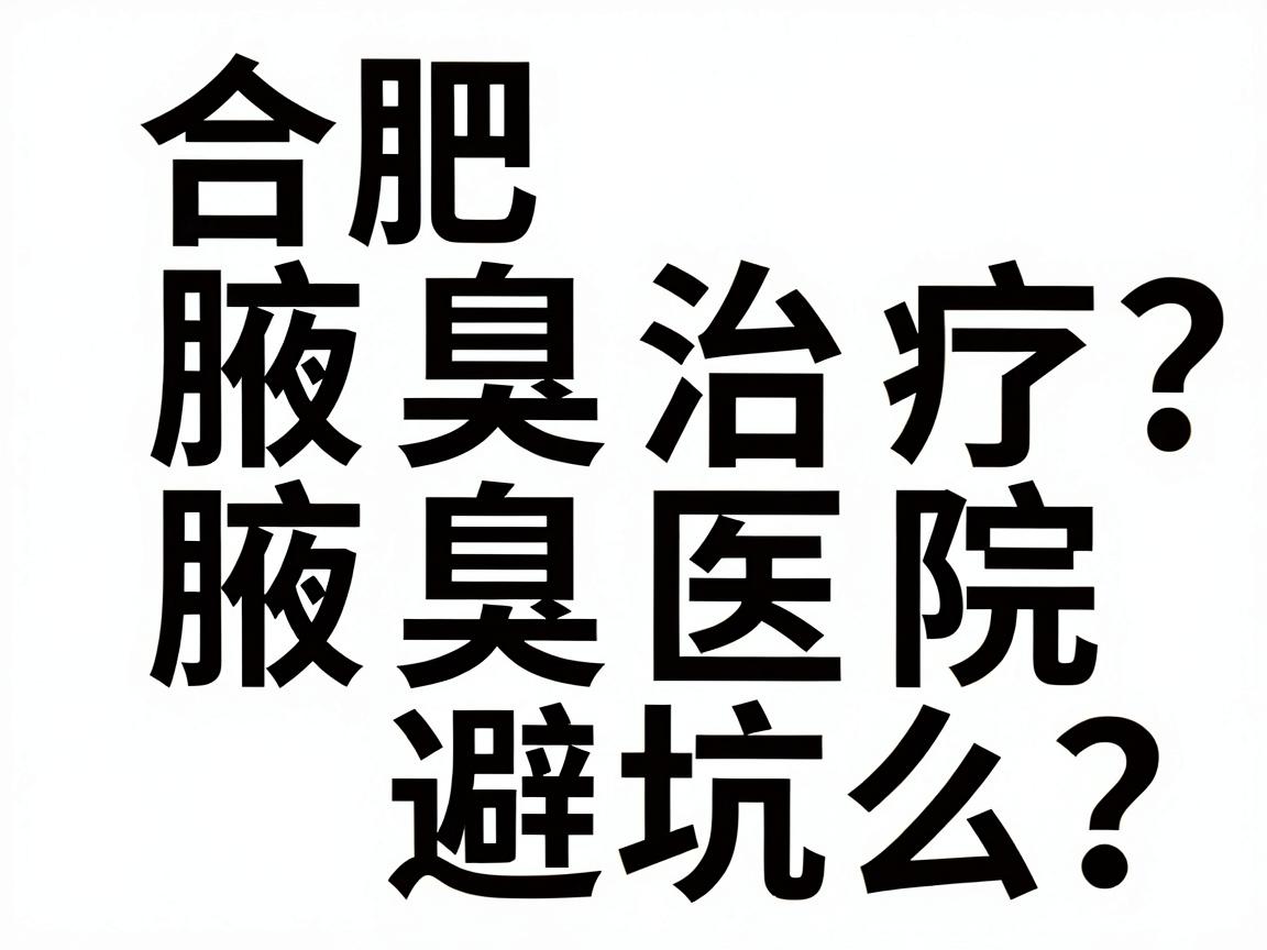 合肥腋臭治疗医院怎么选?专业腋臭医院名单与避坑指南 合肥腋臭治疗医院怎么选?专业腋臭医院名单与避坑指南
