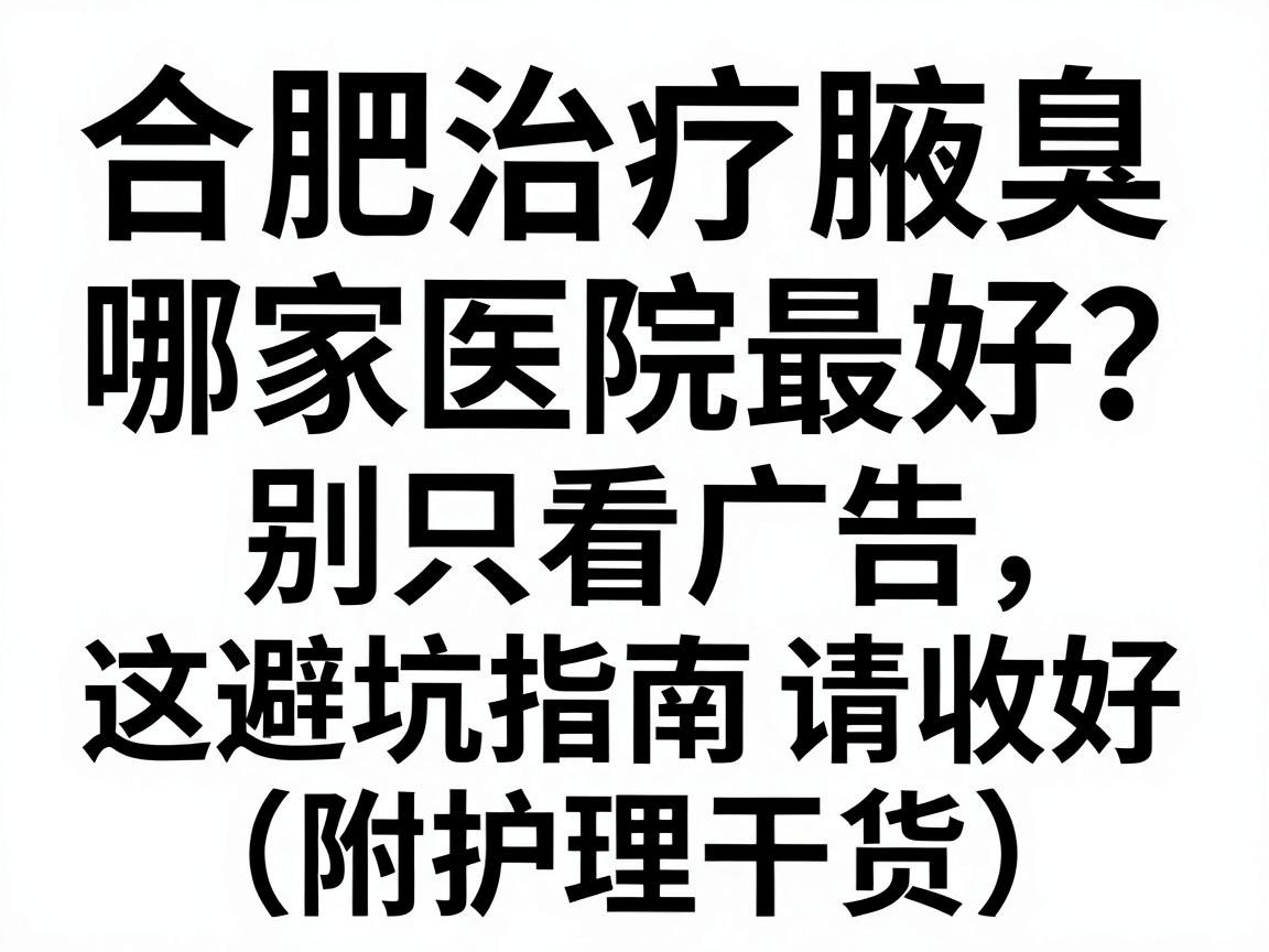 合肥治疗腋臭哪家医院最好?别只看广告,这份避坑指南请收好(附护理干货) 合肥治疗腋臭哪家医院最好?别只看广告,这份避坑指南请收好(附护理干货)