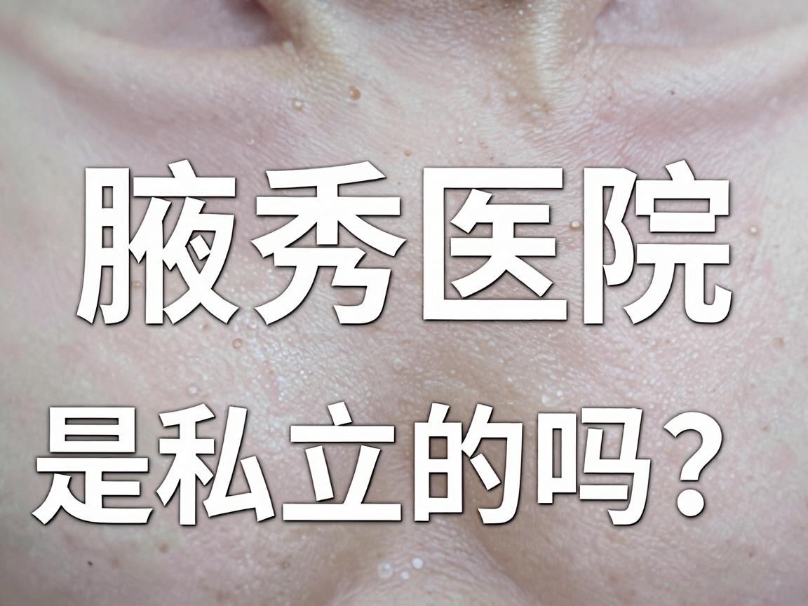合肥腋秀医院是私立的吗?深度解析腋秀医院性质与腋臭治疗真相 合肥腋秀医院是私立的吗?深度解析腋秀医院性质与腋臭治疗真相