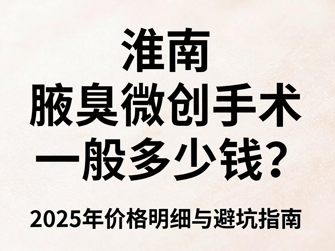 淮南腋臭微创手术一般多少钱?2025年价格明细与避坑指南,腋臭微创手术费用全解析 淮南腋臭微创手术一般多少钱?2025年价格明细与避坑指南,腋臭微创手术费用全解析
