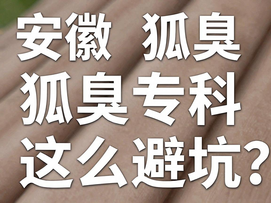 安徽狐臭医院怎么选?看狐臭专科,这三步教你避坑 安徽狐臭医院怎么选?看狐臭专科,这三步教你避坑