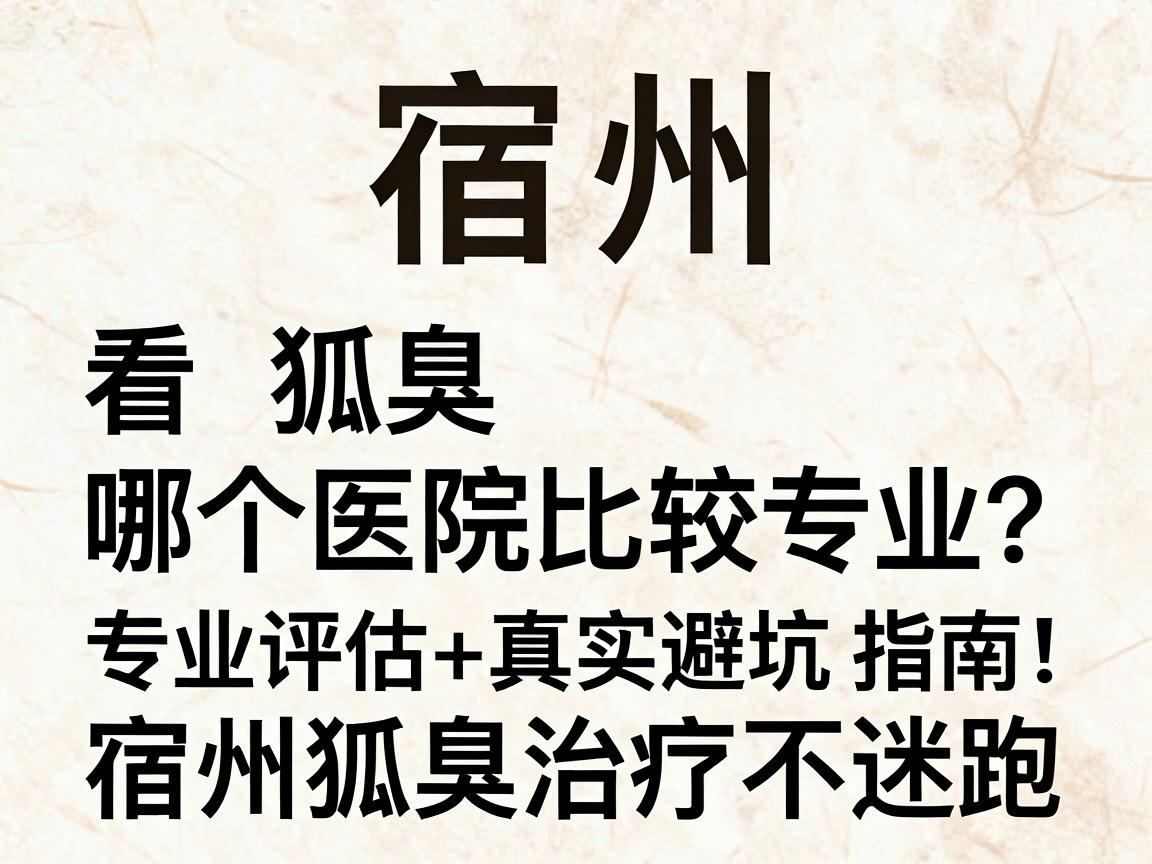 宿州看狐臭哪个医院比较专业？专业评估+真实避坑指南，宿州狐臭治疗不迷路