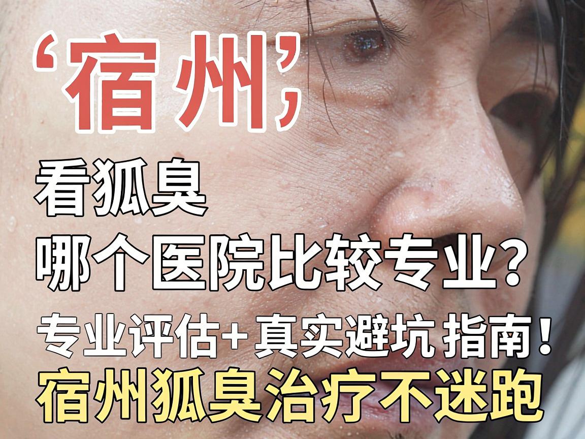 宿州看狐臭哪个医院比较专业？专业评估+真实避坑指南，宿州狐臭治疗不迷路